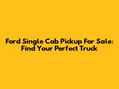 Ford Single Cab Pickup For Sale: Find Your Perfect Truck