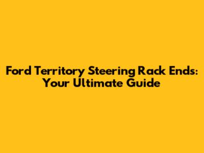 Ford Territory Steering Rack Ends: Your Ultimate Guide