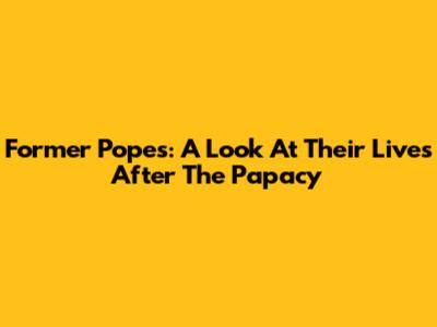 Former Popes: A Look At Their Lives After The Papacy