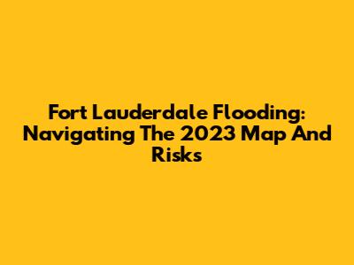 Fort Lauderdale Flooding: Navigating The 2023 Map And Risks