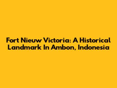 Fort Nieuw Victoria: A Historical Landmark In Ambon, Indonesia