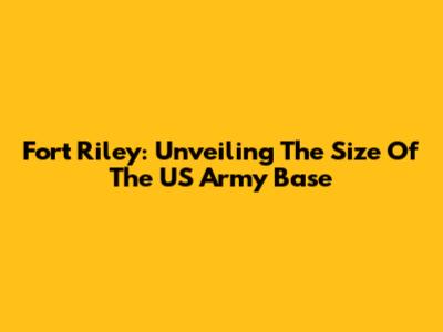 Fort Riley: Unveiling The Size Of The US Army Base