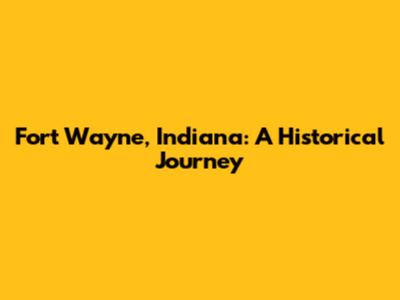 Fort Wayne, Indiana: A Historical Journey
