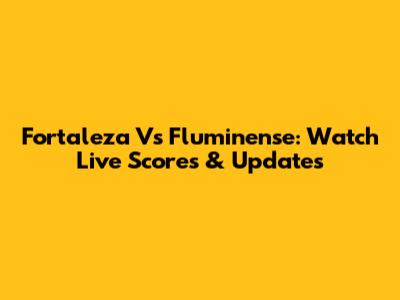 Fortaleza Vs Fluminense: Watch Live Scores & Updates