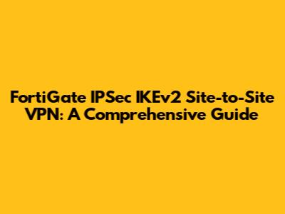 FortiGate IPSec IKEv2 Site-to-Site VPN: A Comprehensive Guide