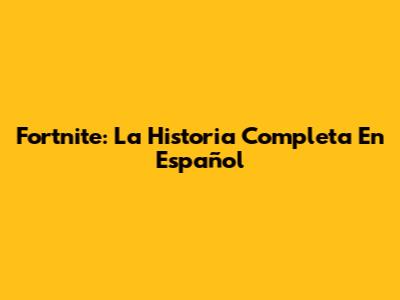 Fortnite: La Historia Completa En Español