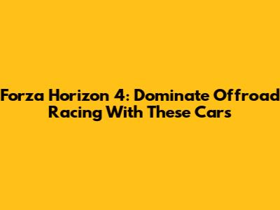 Forza Horizon 4: Dominate Offroad Racing With These Cars