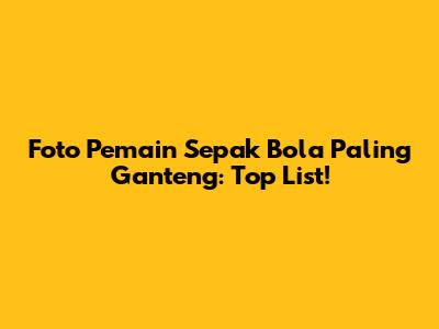 Foto Pemain Sepak Bola Paling Ganteng: Top List!