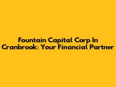 Fountain Capital Corp In Cranbrook: Your Financial Partner