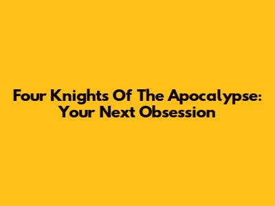 Four Knights Of The Apocalypse: Your Next Obsession