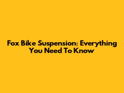 Fox Bike Suspension: Everything You Need To Know