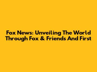Fox News: Unveiling The World Through 'Fox & Friends' And 'First'