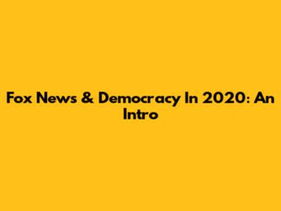 Fox News & Democracy In 2020: An Intro