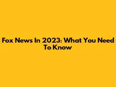 Fox News In 2023: What You Need To Know