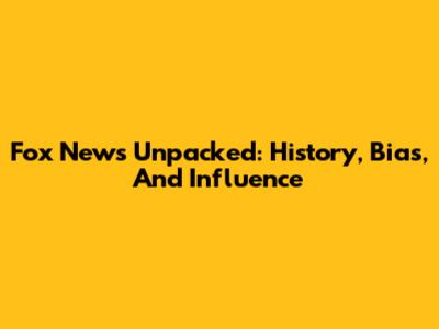 Fox News Unpacked: History, Bias, And Influence