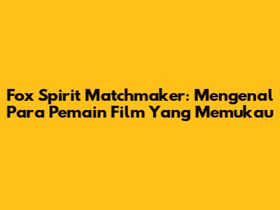 Fox Spirit Matchmaker: Mengenal Para Pemain Film Yang Memukau