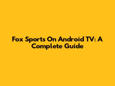 Fox Sports On Android TV: A Complete Guide