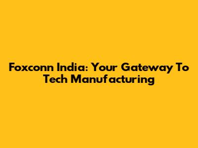 Foxconn India: Your Gateway To Tech Manufacturing