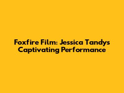 Foxfire Film: Jessica Tandy's Captivating Performance