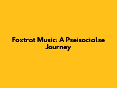 Foxtrot Music: A Pseisocialse Journey