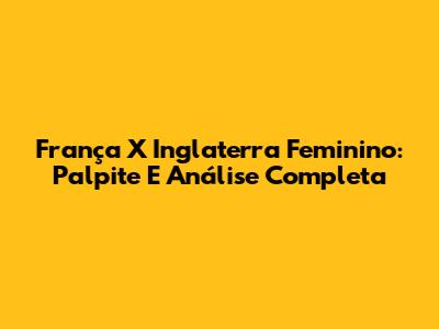 França X Inglaterra Feminino: Palpite E Análise Completa