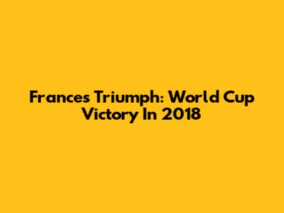 France's Triumph: World Cup Victory In 2018