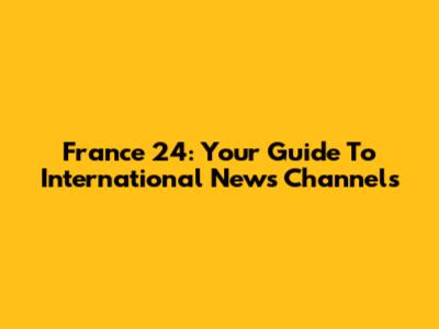 France 24: Your Guide To International News Channels