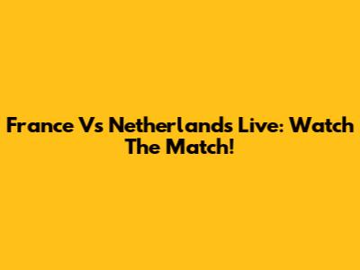 France Vs Netherlands Live: Watch The Match!