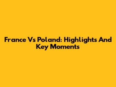 France Vs Poland: Highlights And Key Moments