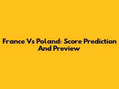 France Vs Poland: Score Prediction And Preview