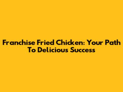 Franchise Fried Chicken: Your Path To Delicious Success