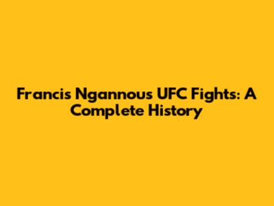 Francis Ngannou's UFC Fights: A Complete History