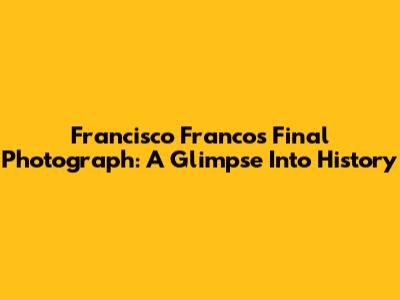 Francisco Franco's Final Photograph: A Glimpse Into History