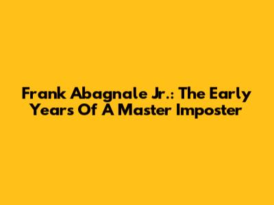 Frank Abagnale Jr.: The Early Years Of A Master Imposter