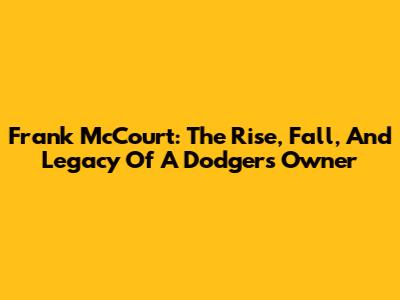 Frank McCourt: The Rise, Fall, And Legacy Of A Dodgers Owner