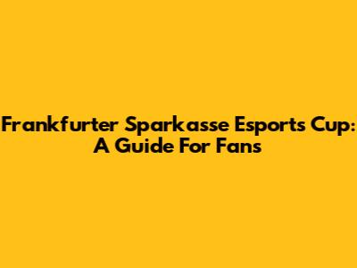 Frankfurter Sparkasse Esports Cup: A Guide For Fans