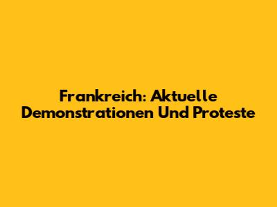 Frankreich: Aktuelle Demonstrationen Und Proteste