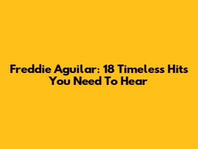Freddie Aguilar: 18 Timeless Hits You Need To Hear