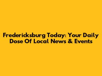 Fredericksburg Today: Your Daily Dose Of Local News & Events