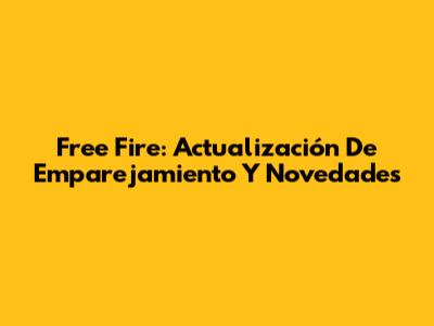 Free Fire: Actualización De Emparejamiento Y Novedades
