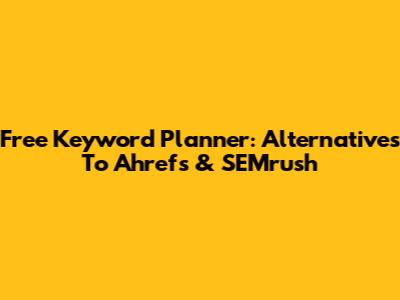 Free Keyword Planner: Alternatives To Ahrefs & SEMrush