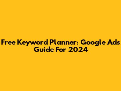 Free Keyword Planner: Google Ads Guide For 2024