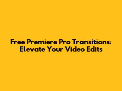 Free Premiere Pro Transitions: Elevate Your Video Edits