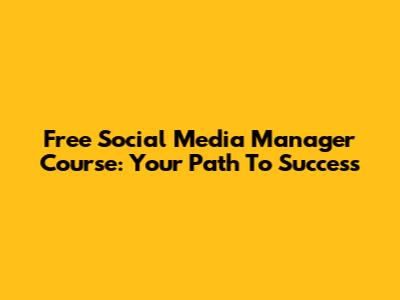 Free Social Media Manager Course: Your Path To Success
