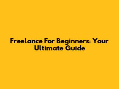 Freelance For Beginners: Your Ultimate Guide