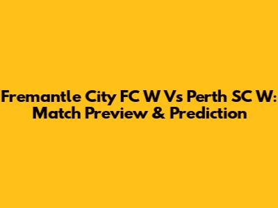 Fremantle City FC W Vs Perth SC W: Match Preview & Prediction