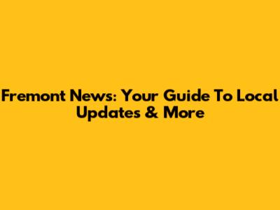 Fremont News: Your Guide To Local Updates & More
