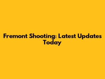 Fremont Shooting: Latest Updates Today