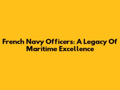 French Navy Officers: A Legacy Of Maritime Excellence