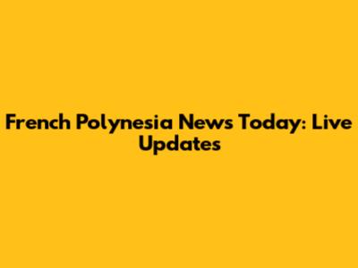 French Polynesia News Today: Live Updates